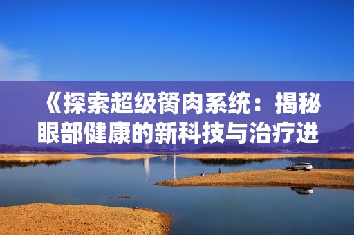 《探索超级胬肉系统：揭秘眼部健康的新科技与治疗进展》
