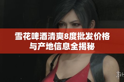 雪花啤酒清爽8度批发价格与产地信息全揭秘