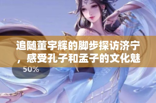 追随董宇辉的脚步探访济宁，感受孔子和孟子的文化魅力