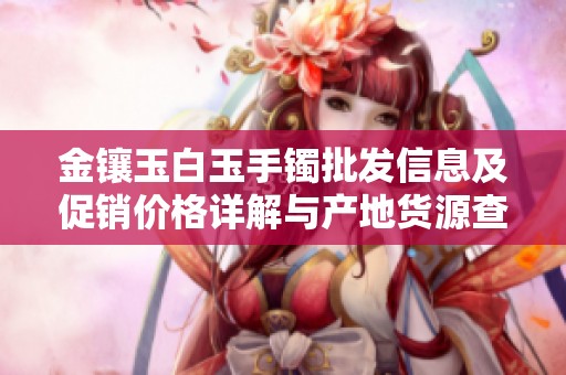 金镶玉白玉手镯批发信息及促销价格详解与产地货源查询