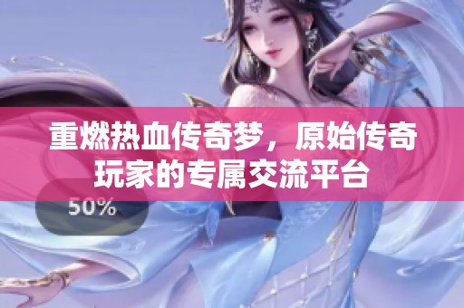 重燃热血传奇梦，原始传奇玩家的专属交流平台