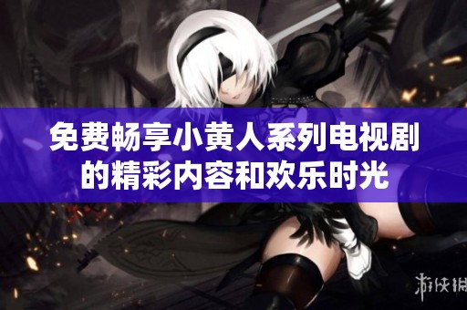 免费畅享小黄人系列电视剧的精彩内容和欢乐时光
