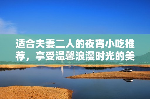 适合夫妻二人的夜宵小吃推荐，享受温馨浪漫时光的美味选择