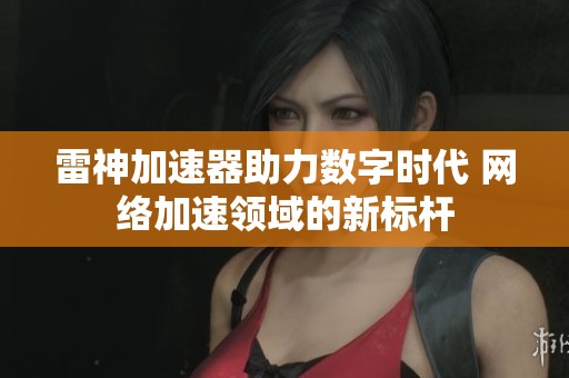 雷神加速器助力数字时代 网络加速领域的新标杆