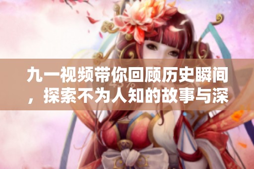 九一视频带你回顾历史瞬间，探索不为人知的故事与深刻意义