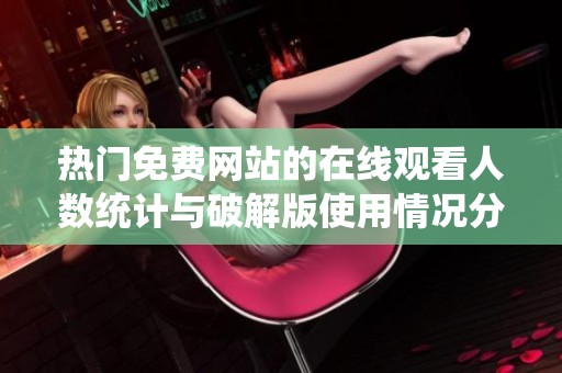 热门免费网站的在线观看人数统计与破解版使用情况分析