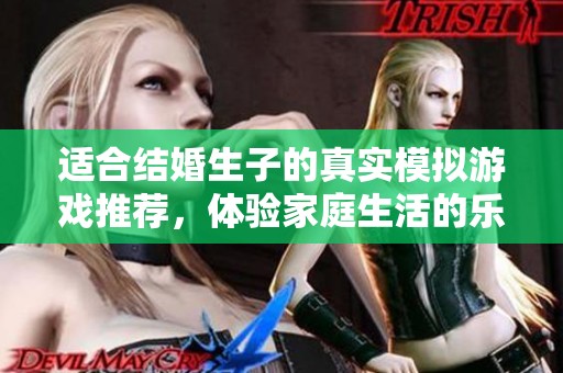 适合结婚生子的真实模拟游戏推荐，体验家庭生活的乐趣与挑战