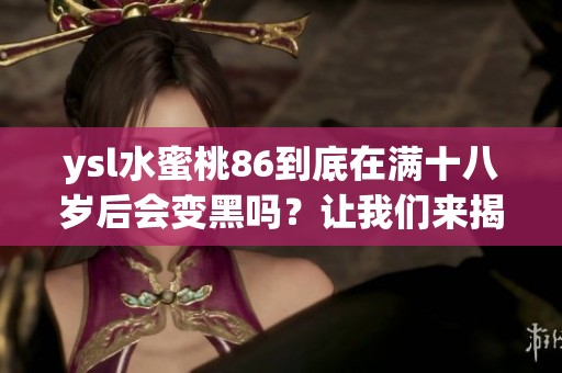 ysl水蜜桃86到底在满十八岁后会变黑吗？让我们来揭开这个谜团！