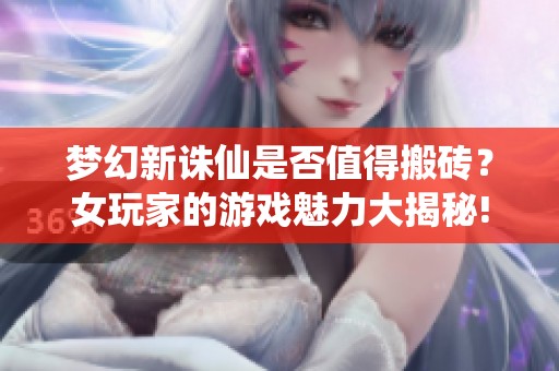 梦幻新诛仙是否值得搬砖？女玩家的游戏魅力大揭秘!