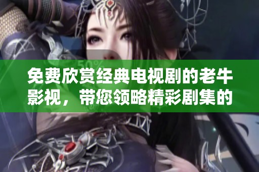 免费欣赏经典电视剧的老牛影视，带您领略精彩剧集的魅力