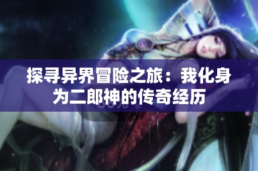 探寻异界冒险之旅：我化身为二郎神的传奇经历