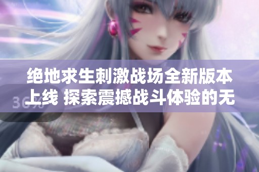 绝地求生刺激战场全新版本上线 探索震撼战斗体验的无限可能