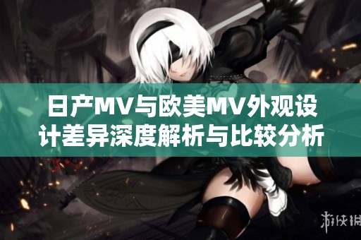 日产MV与欧美MV外观设计差异深度解析与比较分析