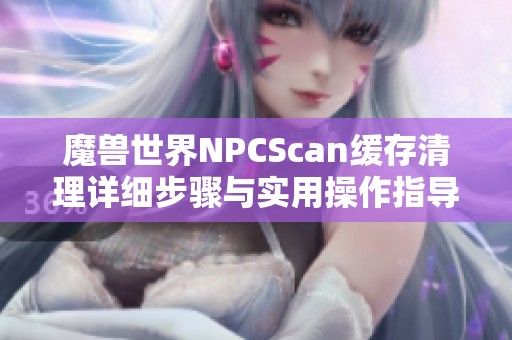 魔兽世界NPCScan缓存清理详细步骤与实用操作指导解析