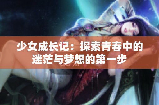 少女成长记：探索青春中的迷茫与梦想的第一步