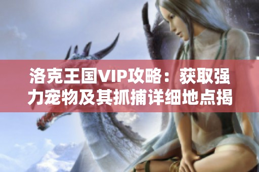 洛克王国VIP攻略：获取强力宠物及其抓捕详细地点揭秘
