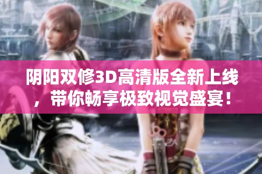 阴阳双修3D高清版全新上线，带你畅享极致视觉盛宴！