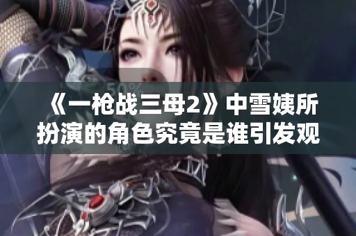 《一枪战三母2》中雪姨所扮演的角色究竟是谁引发观众热议