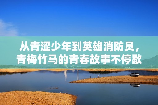 从青涩少年到英雄消防员，青梅竹马的青春故事不停歇