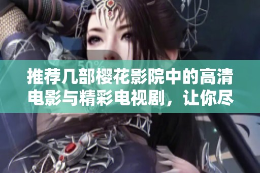 推荐几部樱花影院中的高清电影与精彩电视剧，让你尽享视觉盛宴