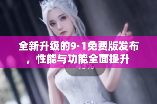 全新升级的9·1免费版发布，性能与功能全面提升 
