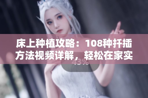 床上种植攻略：108种扦插方法视频详解，轻松在家实现绿意盎然