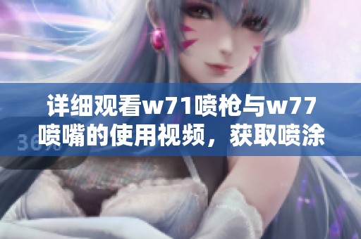 详细观看w71喷枪与w77喷嘴的使用视频，获取喷涂技巧和操作指南