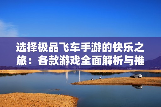 选择极品飞车手游的快乐之旅：各款游戏全面解析与推荐