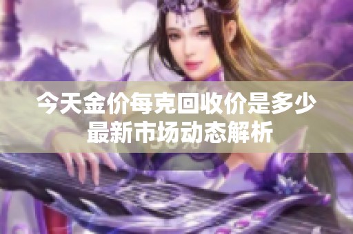 今天金价每克回收价是多少 最新市场动态解析