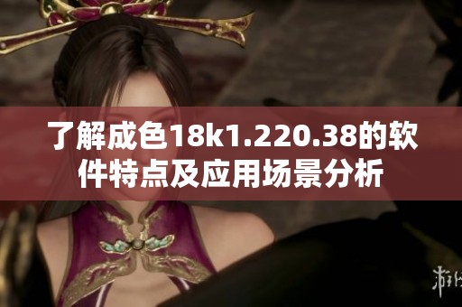 了解成色18k1.220.38的软件特点及应用场景分析