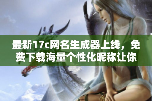 最新17c网名生成器上线，免费下载海量个性化昵称让你惊艳全场