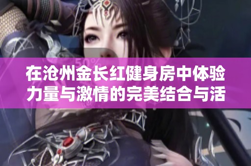 在沧州金长红健身房中体验力量与激情的完美结合与活力四射的生活方式