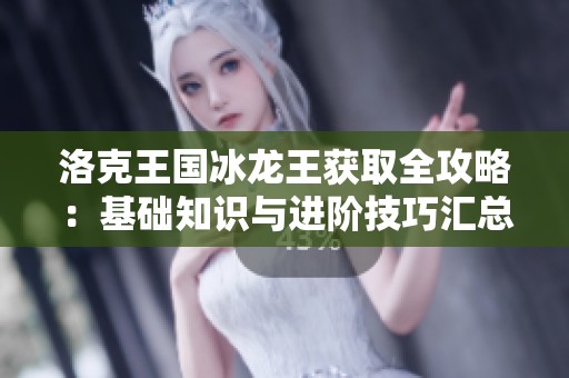 洛克王国冰龙王获取全攻略：基础知识与进阶技巧汇总