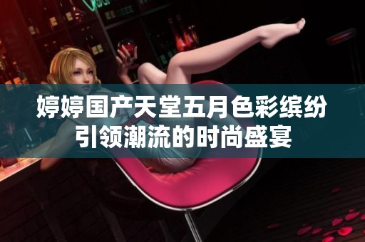 婷婷国产天堂五月色彩缤纷引领潮流的时尚盛宴