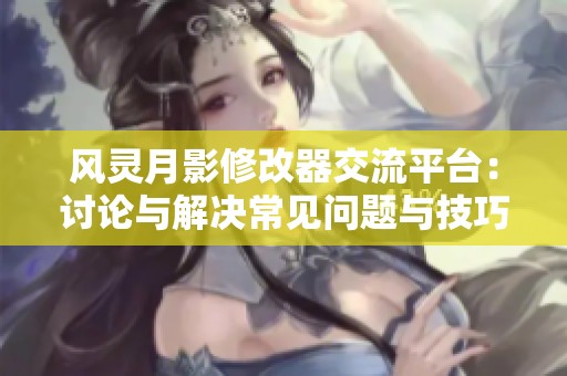 风灵月影修改器交流平台：讨论与解决常见问题与技巧