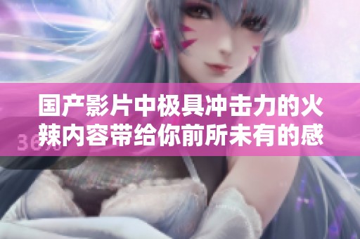 国产影片中极具冲击力的火辣内容带给你前所未有的感官享受