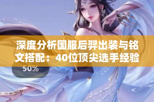 深度分析国服后羿出装与铭文搭配：40位顶尖选手经验分享