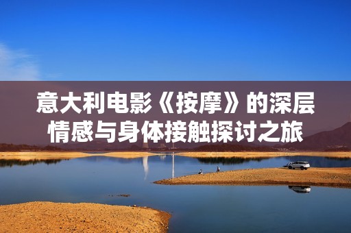 意大利电影《按摩》的深层情感与身体接触探讨之旅