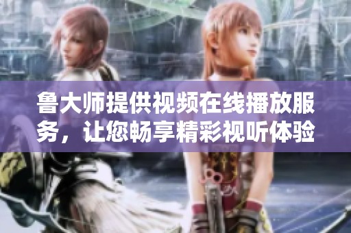 鲁大师提供视频在线播放服务，让您畅享精彩视听体验的全新选择