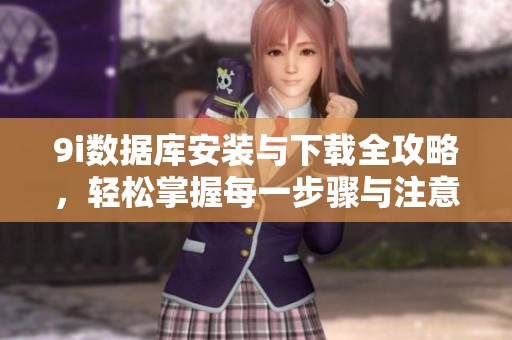 9i数据库安装与下载全攻略，轻松掌握每一步骤与注意事项