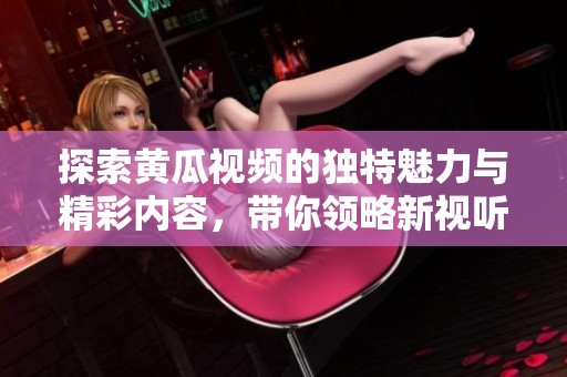 探索黄瓜视频的独特魅力与精彩内容，带你领略新视听体验