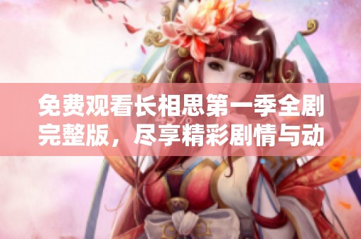 免费观看长相思第一季全剧完整版，尽享精彩剧情与动人情感体验
