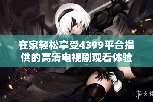 在家轻松享受4399平台提供的高清电视剧观看体验
