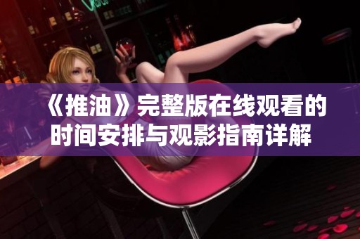 《推油》完整版在线观看的时间安排与观影指南详解
