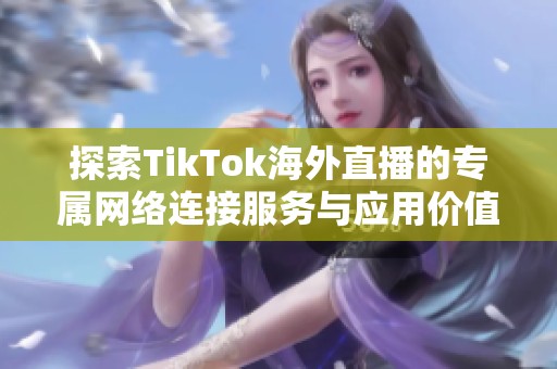 探索TikTok海外直播的专属网络连接服务与应用价值