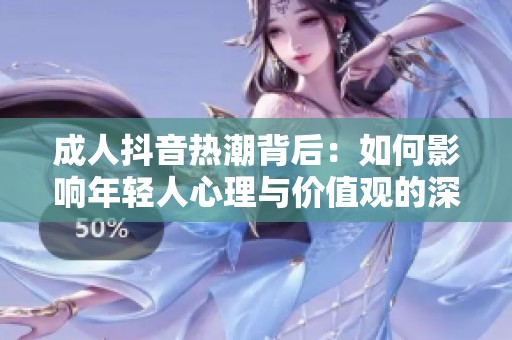 成人抖音热潮背后：如何影响年轻人心理与价值观的深层探讨