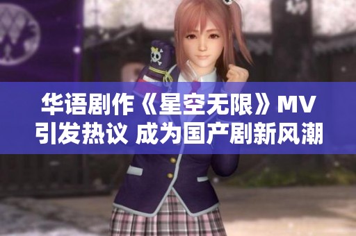 华语剧作《星空无限》MV引发热议 成为国产剧新风潮的代表作