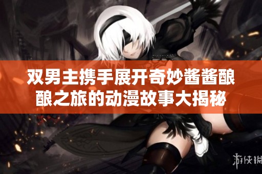 双男主携手展开奇妙酱酱酿酿之旅的动漫故事大揭秘