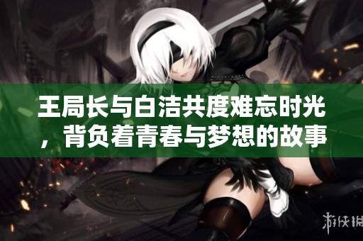王局长与白洁共度难忘时光，背负着青春与梦想的故事