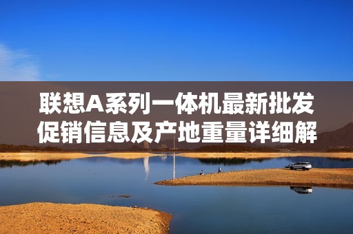 联想A系列一体机最新批发促销信息及产地重量详细解析